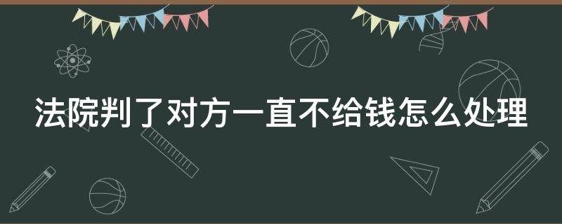 法院判了对方一直不给钱怎么处理（法院判了对方一直不给钱怎么处理好）