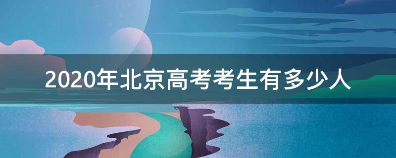 2020年北京高考考生有多少人（2020年北京高考考生预计多少人）