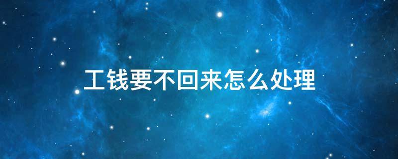 工钱要不回来怎么处理（工钱不还怎么办）