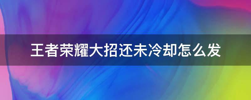 王者荣耀大招还未冷却怎么发 王者荣耀大招还未冷却怎么发提醒