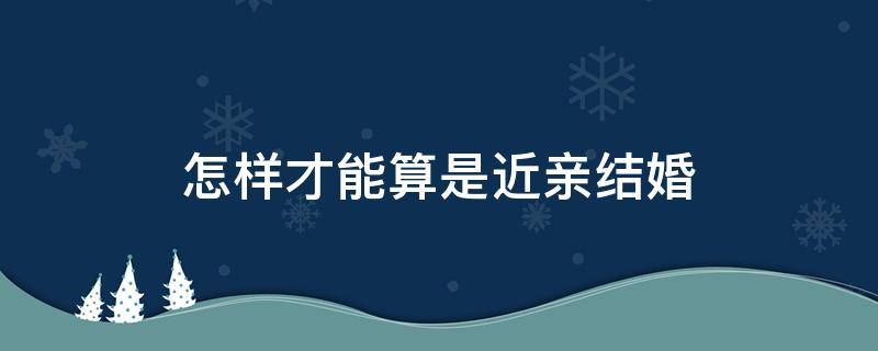 怎样才能算是近亲结婚（近亲结婚怎么算近亲）