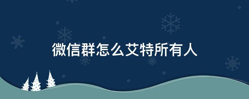 微信群怎么艾特所有人（微信群怎么艾特所有人员不是群主）