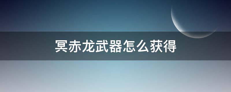 冥赤龙武器怎么获得 冥赤龙怎么刷出想要的武器