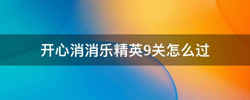 开心消消乐精英9关怎么过（开心消消乐精英关9关）
