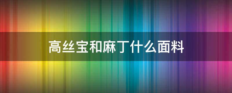 高丝宝和麻丁什么面料（高丝宝面料的衣服有什么优缺点?）