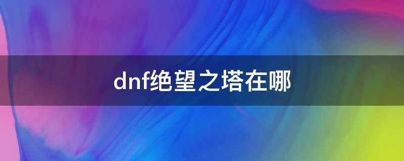 dnf绝望之塔在哪 dnf绝望之塔在哪2021