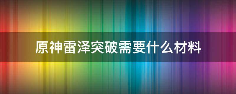 原神雷泽突破需要什么材料 原神雷泽突破加什么属性