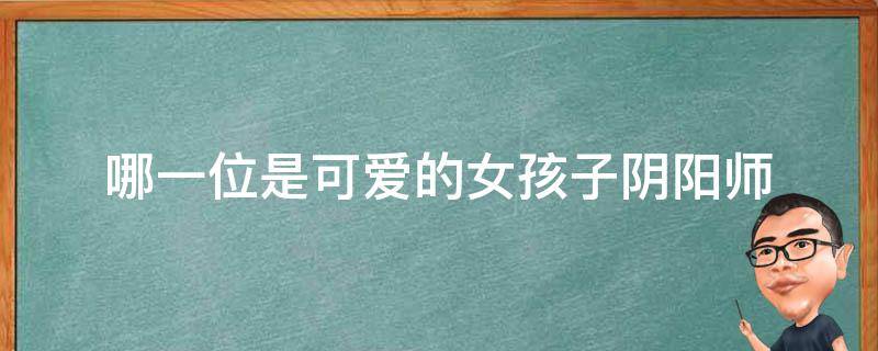 哪一位是可爱的女孩子阴阳师 阴阳师哪一位是可爱的女孩子