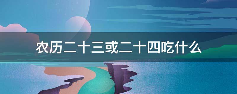 农历二十三或二十四吃什么（农历腊月二十三二十四吃什么）