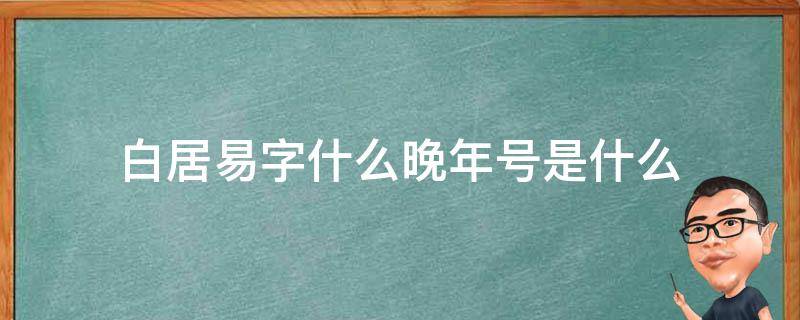 白居易字什么晚年号是什么 白居易的晚年号是什么?