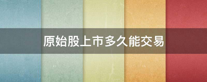 原始股上市多久能交易 美股原始股上市多久能交易