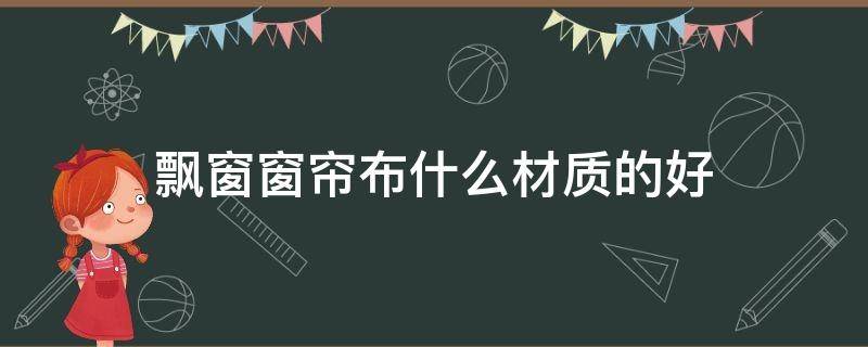 飘窗窗帘布什么材质的好（什么材质的窗帘布比较好）