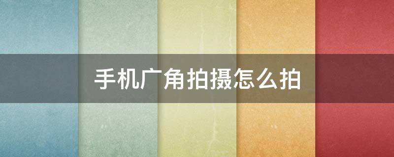 手机广角拍摄怎么拍（华为手机广角拍摄怎么拍）