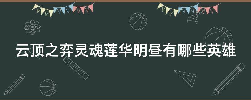 云顶之弈灵魂莲华明昼有哪些英雄 最新云顶之弈灵魂莲华明昼阵容搭配