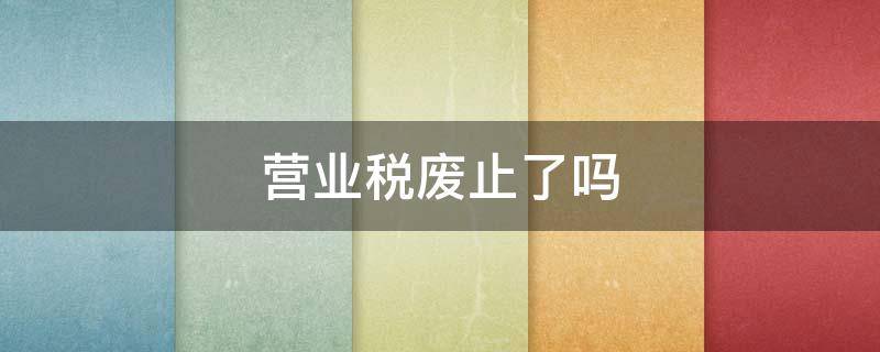 营业税废止了吗 营业税是哪一年取消的