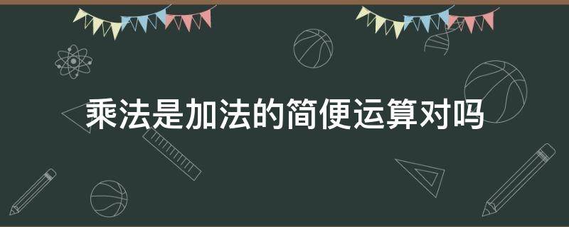 乘法是加法的简便运算对吗 乘法是加法的简便运算对吗?