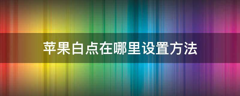 苹果白点在哪里设置方法（最新版本苹果白点在哪里设置方法）
