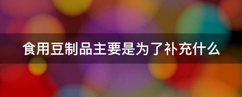 食用豆制品主要是为了补充什么 食用豆制品的好处