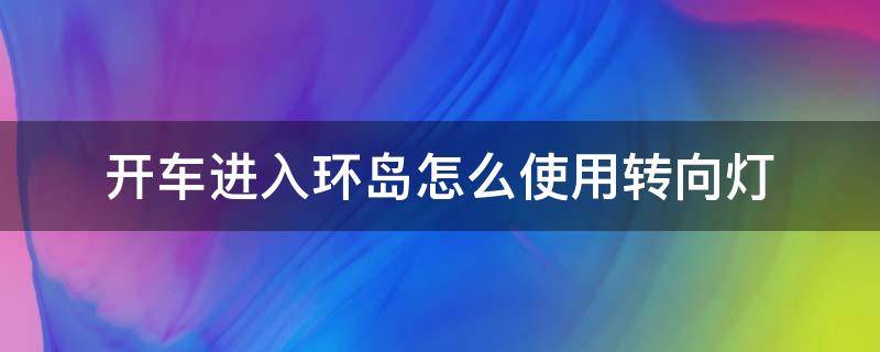 开车进入环岛怎么使用转向灯 开车进入环岛需要打转向灯吗