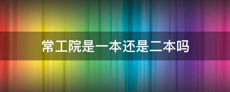 常工院是一本还是二本吗 常州工学院是一本还是二本吗