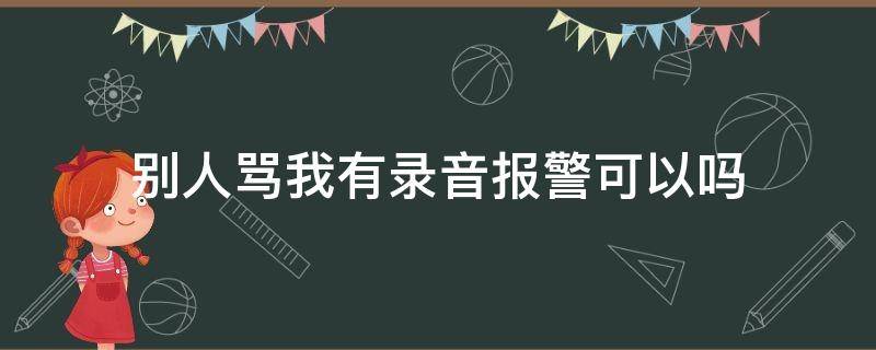 别人骂我有录音报警可以吗 别人骂我有录音报警可以吗14岁