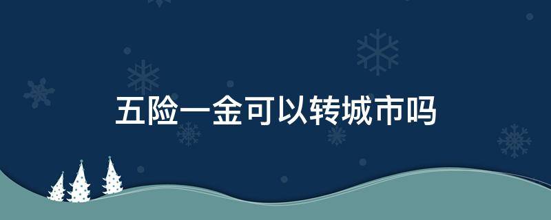 五险一金可以转城市吗（工作城市换了五险一金能转吗）