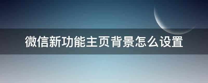 微信新功能主页背景怎么设置 微信主页背景设置方法