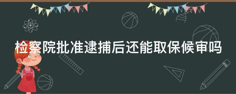 检察院批准逮捕后还能取保候审吗（检察院批逮捕后可以申请取保候审）