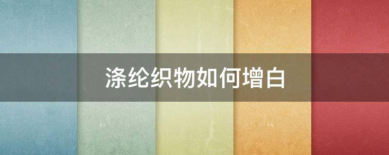 涤纶织物如何增白（无纺布怎么增白）