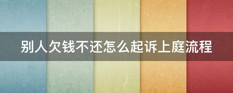 别人欠钱不还怎么起诉上庭流程（别人欠钱不还怎么起诉上庭流程图片）