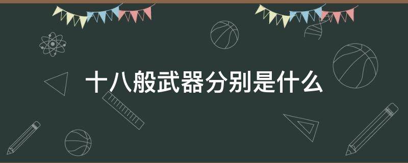 十八般武器分别是什么（十八般武器的名称）