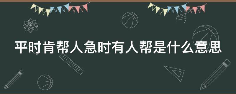 平时肯帮人急时有人帮是什么意思（平时肯帮人急时有人帮的下一句）