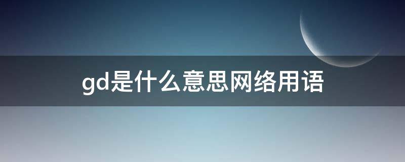 gd是什么意思网络用语 GD是什么意思网络用语