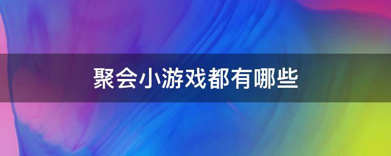 聚会小游戏都有哪些（聚会中好玩的小游戏有哪些）