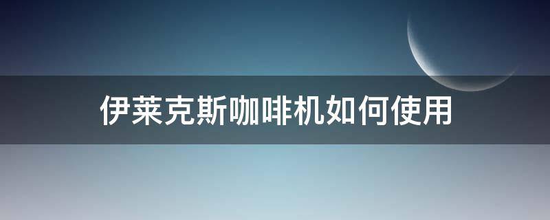 伊莱克斯咖啡机如何使用 伊莱克斯的咖啡机用法