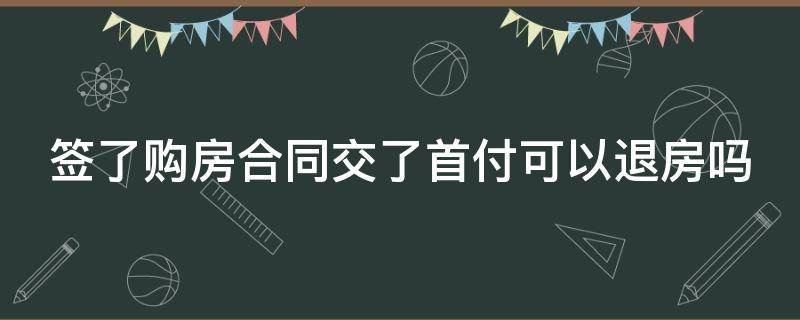 签了购房合同交了首付可以退房吗（签了购房合同交了首付可以退房吗违约金多少）