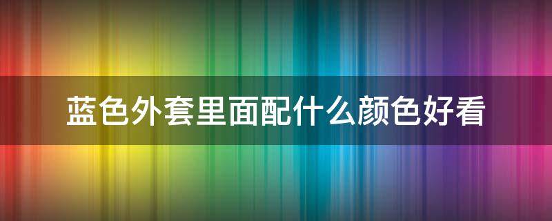 蓝色外套里面配什么颜色好看（蓝色外套和什么颜色搭配好看）