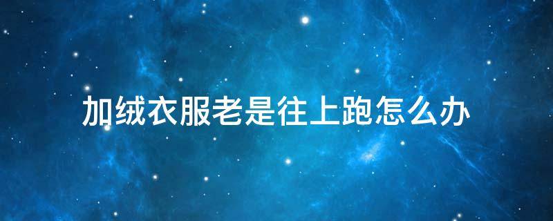 加绒衣服老是往上跑怎么办 为什么加绒衣服会跑上去