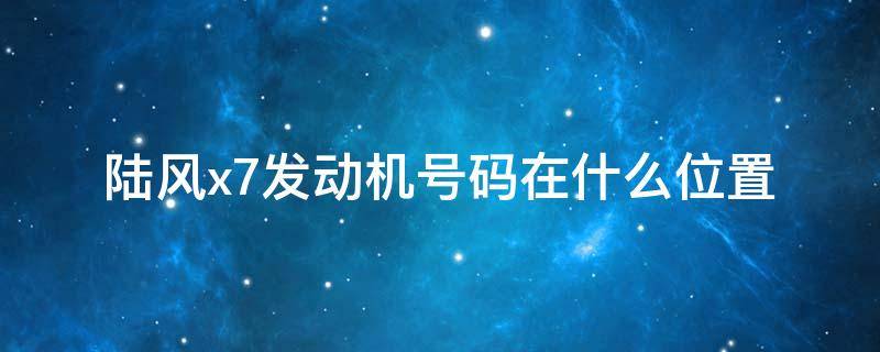 陆风x7发动机号码在什么位置 陆风x7发动机号码在什么位置?2.0的