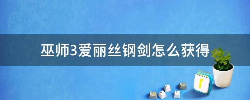 巫师3爱丽丝钢剑怎么获得 巫师三钢剑爱丽丝