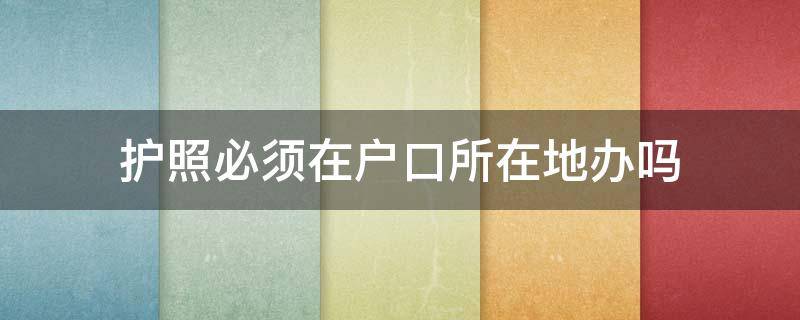护照必须在户口所在地办吗（护照必须要在户口所在地办吗）