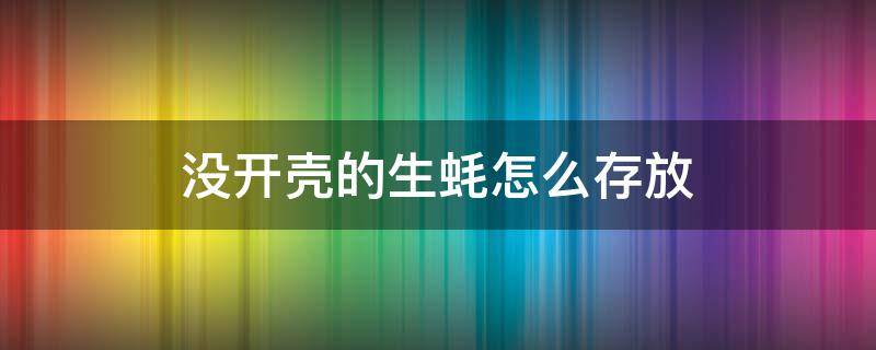 没开壳的生蚝怎么存放 没开壳的生蚝怎么存放多久