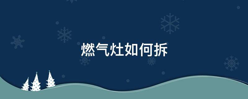 燃气灶如何拆（燃气灶如何拆卸）