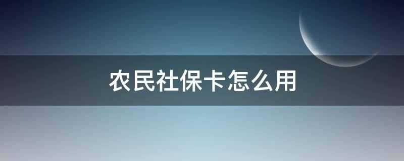 农民社保卡怎么用 社会保障卡怎么办