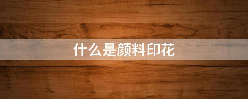 什么是颜料印花（印花颜料有哪些材料）