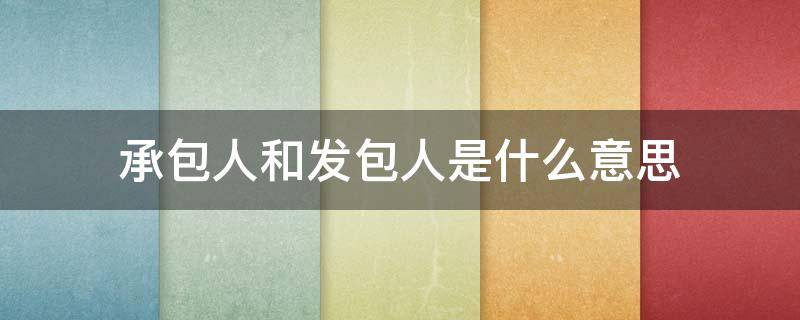 承包人和发包人是什么意思（土地承包人和发包人是什么意思）
