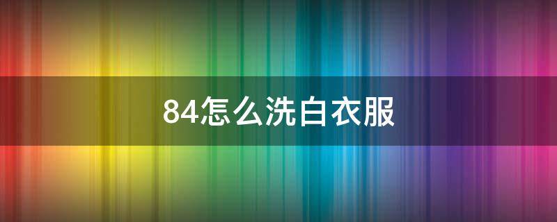 84怎么洗白衣服（84怎么洗白衣服会把图案洗掉么）