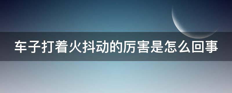 车子打着火抖动的厉害是怎么回事 车子打火抖动什么问题
