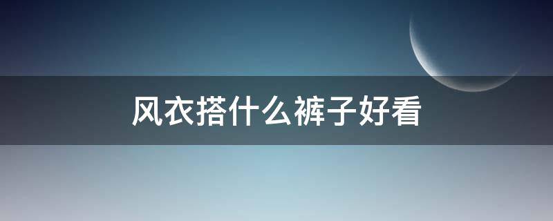 风衣搭什么裤子好看（风衣搭什么裤子好看又时尚）