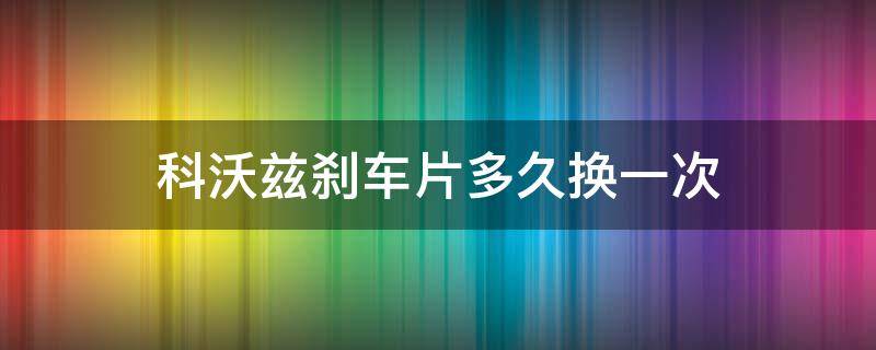 科沃兹刹车片多久换一次（科沃兹刹车油多久换一次）